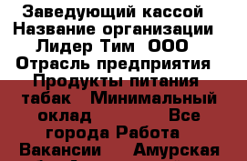 Заведующий кассой › Название организации ­ Лидер Тим, ООО › Отрасль предприятия ­ Продукты питания, табак › Минимальный оклад ­ 22 000 - Все города Работа » Вакансии   . Амурская обл.,Архаринский р-н